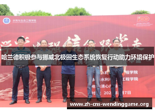 哈兰德积极参与挪威北极圈生态系统恢复行动助力环境保护 哈兰德积极参与挪威北极圈生态系统恢复行动助力环境保护