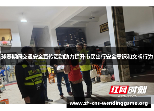 球赛期间交通安全宣传活动助力提升市民出行安全意识和文明行为 球赛期间交通安全宣传活动助力提升市民出行安全意识和文明行为