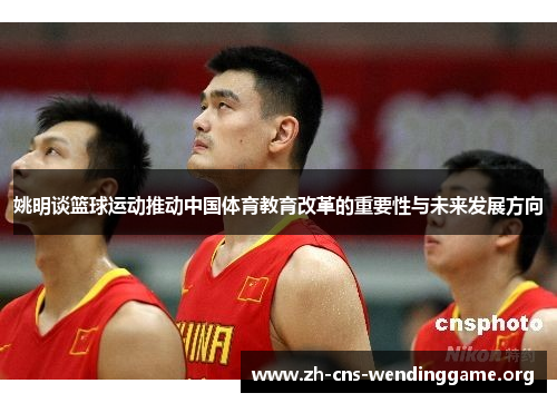 姚明谈篮球运动推动中国体育教育改革的重要性与未来发展方向 姚明谈篮球运动推动中国体育教育改革的重要性与未来发展方向