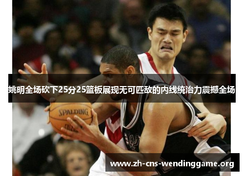 姚明全场砍下25分25篮板展现无可匹敌的内线统治力震撼全场 姚明全场砍下25分25篮板展现无可匹敌的内线统治力震撼全场