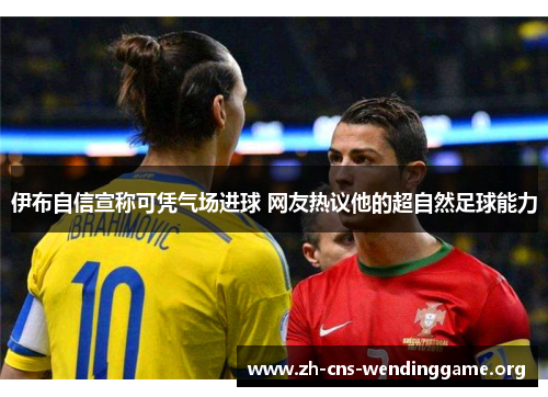 伊布自信宣称可凭气场进球 网友热议他的超自然足球能力 伊布自信宣称可凭气场进球 网友热议他的超自然足球能力
