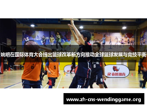 姚明在国际体育大会提出篮球改革新方向推动全球篮球发展与竞技平衡 姚明在国际体育大会提出篮球改革新方向推动全球篮球发展与竞技平衡