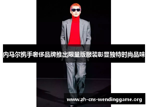 内马尔携手奢侈品牌推出限量版服装彰显独特时尚品味 内马尔携手奢侈品牌推出限量版服装彰显独特时尚品味
