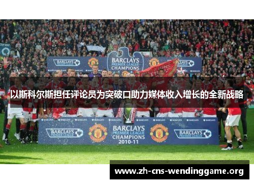 以斯科尔斯担任评论员为突破口助力媒体收入增长的全新战略 以斯科尔斯担任评论员为突破口助力媒体收入增长的全新战略