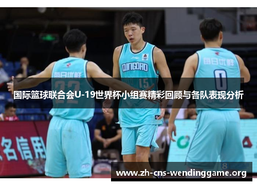 国际篮球联合会U-19世界杯小组赛精彩回顾与各队表现分析 国际篮球联合会U-19世界杯小组赛精彩回顾与各队表现分析