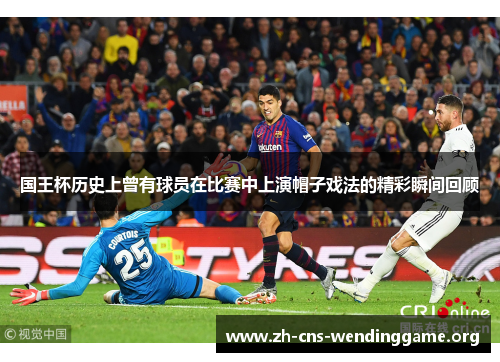 国王杯历史上曾有球员在比赛中上演帽子戏法的精彩瞬间回顾 国王杯历史上曾有球员在比赛中上演帽子戏法的精彩瞬间回顾