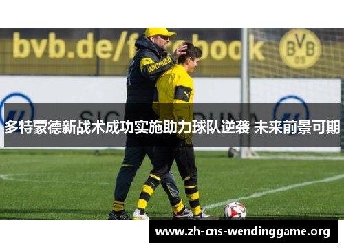 多特蒙德新战术成功实施助力球队逆袭 未来前景可期 多特蒙德新战术成功实施助力球队逆袭 未来前景可期