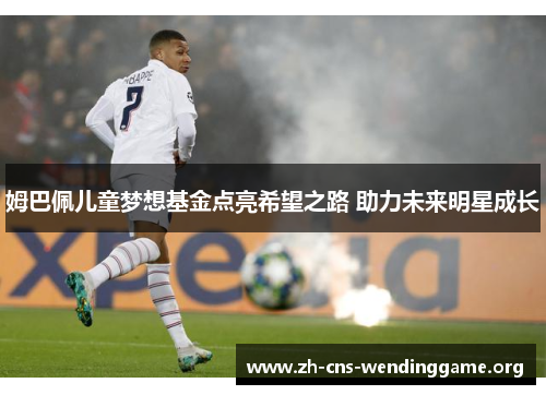 姆巴佩儿童梦想基金点亮希望之路 助力未来明星成长 姆巴佩儿童梦想基金点亮希望之路 助力未来明星成长