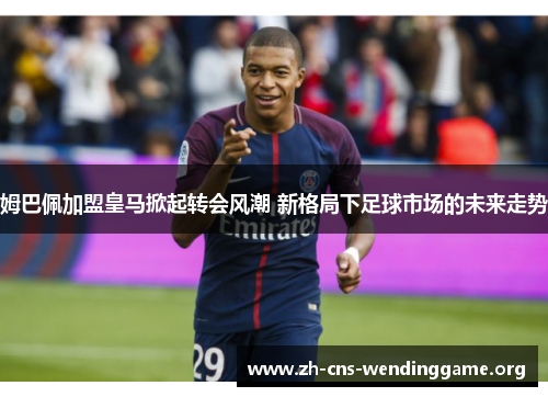 姆巴佩加盟皇马掀起转会风潮 新格局下足球市场的未来走势 姆巴佩加盟皇马掀起转会风潮 新格局下足球市场的未来走势