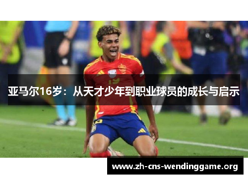 亚马尔16岁:从天才少年到职业球员的成长与启示 亚马尔16岁:从天才少年到职业球员的成长与启示