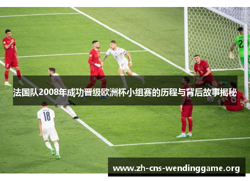 法国队2008年成功晋级欧洲杯小组赛的历程与背后故事揭秘 法国队2008年成功晋级欧洲杯小组赛的历程与背后故事揭秘