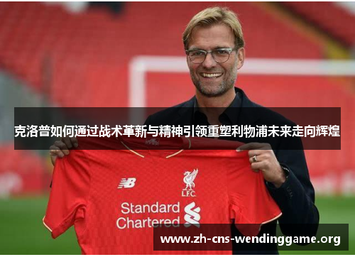 克洛普如何通过战术革新与精神引领重塑利物浦未来走向辉煌 克洛普如何通过战术革新与精神引领重塑利物浦未来走向辉煌