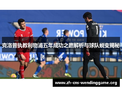 克洛普执教利物浦五年成功之路解析与球队蜕变揭秘 克洛普执教利物浦五年成功之路解析与球队蜕变揭秘