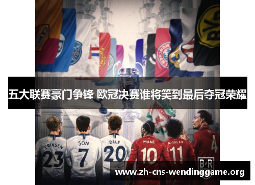 五大联赛豪门争锋 欧冠决赛谁将笑到最后夺冠荣耀 五大联赛豪门争锋 欧冠决赛谁将笑到最后夺冠荣耀