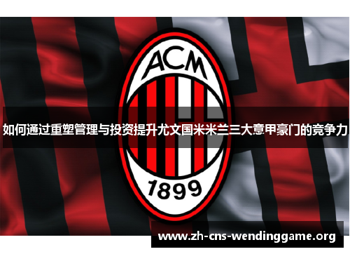 如何通过重塑管理与投资提升尤文国米米兰三大意甲豪门的竞争力 如何通过重塑管理与投资提升尤文国米米兰三大意甲豪门的竞争力