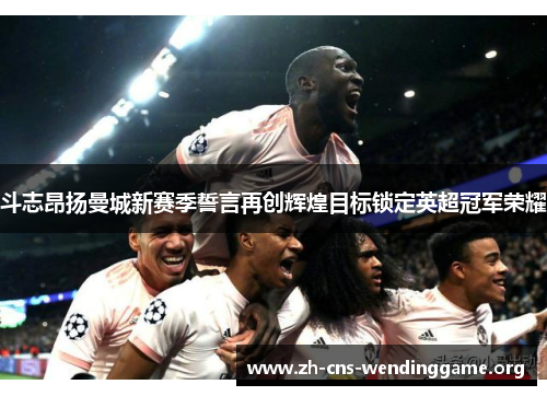 斗志昂扬曼城新赛季誓言再创辉煌目标锁定英超冠军荣耀 斗志昂扬曼城新赛季誓言再创辉煌目标锁定英超冠军荣耀