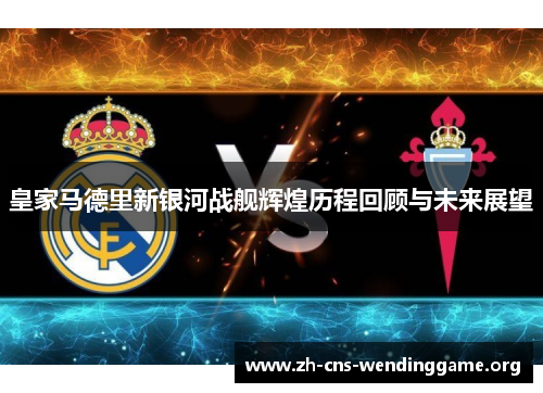 皇家马德里新银河战舰辉煌历程回顾与未来展望 皇家马德里新银河战舰辉煌历程回顾与未来展望