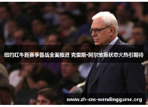 纽约红牛新赛季备战全面推进 克里斯·阿尔维斯状态火热引期待 纽约红牛新赛季备战全面推进 克里斯·阿尔维斯状态火热引期待