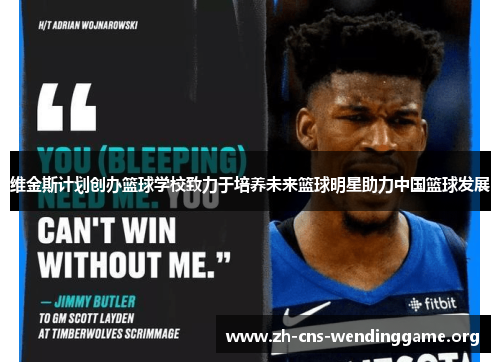 维金斯计划创办篮球学校致力于培养未来篮球明星助力中国篮球发展 维金斯计划创办篮球学校致力于培养未来篮球明星助力中国篮球发展