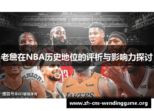 老詹在NBA历史地位的评析与影响力探讨 老詹在NBA历史地位的评析与影响力探讨