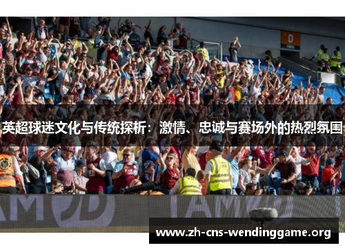 英超球迷文化与传统探析:激情、忠诚与赛场外的热烈氛围 英超球迷文化与传统探析:激情、忠诚与赛场外的热烈氛围