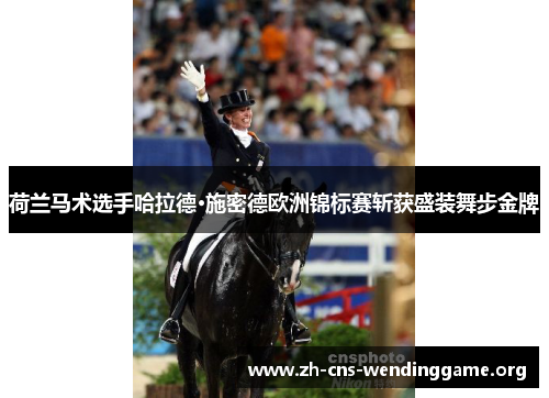 荷兰马术选手哈拉德·施密德欧洲锦标赛斩获盛装舞步金牌 荷兰马术选手哈拉德·施密德欧洲锦标赛斩获盛装舞步金牌