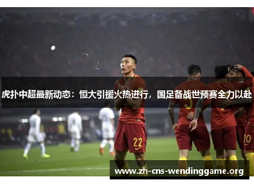 虎扑中超最新动态:恒大引援火热进行,国足备战世预赛全力以赴 虎扑中超最新动态:恒大引援火热进行,国足备战世预赛全力以赴