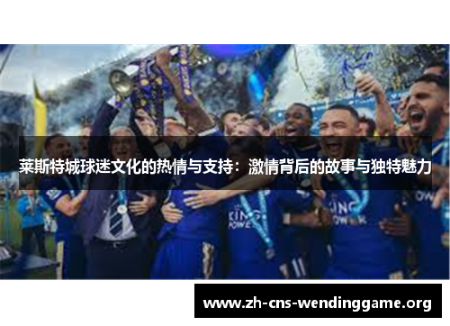 莱斯特城球迷文化的热情与支持:激情背后的故事与独特魅力 莱斯特城球迷文化的热情与支持:激情背后的故事与独特魅力