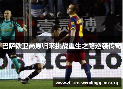 巴萨铁卫高原归来挑战重生之路逆袭传奇 巴萨铁卫高原归来挑战重生之路逆袭传奇