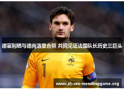 德塞利晒与德尚洛里合照 共同见证法国队长历史三巨头 德塞利晒与德尚洛里合照 共同见证法国队长历史三巨头