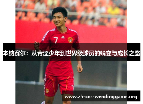 本纳赛尔:从青涩少年到世界级球员的蜕变与成长之路 本纳赛尔:从青涩少年到世界级球员的蜕变与成长之路