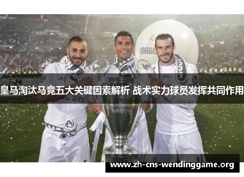 皇马淘汰马竞五大关键因素解析 战术实力球员发挥共同作用 皇马淘汰马竞五大关键因素解析 战术实力球员发挥共同作用