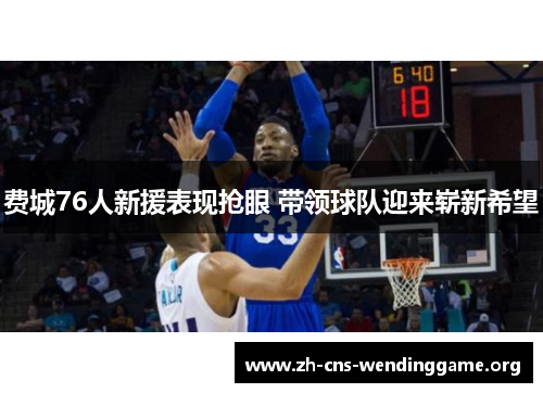 费城76人新援表现抢眼 带领球队迎来崭新希望 费城76人新援表现抢眼 带领球队迎来崭新希望