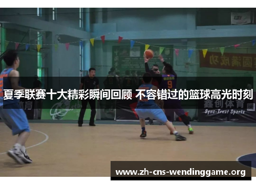 夏季联赛十大精彩瞬间回顾 不容错过的篮球高光时刻 夏季联赛十大精彩瞬间回顾 不容错过的篮球高光时刻