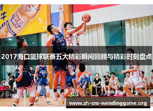2017海口篮球联赛五大精彩瞬间回顾与精彩时刻盘点 2017海口篮球联赛五大精彩瞬间回顾与精彩时刻盘点