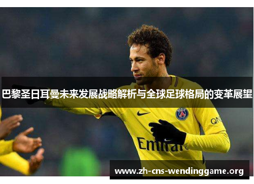 巴黎圣日耳曼未来发展战略解析与全球足球格局的变革展望 巴黎圣日耳曼未来发展战略解析与全球足球格局的变革展望