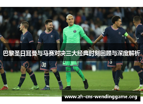 巴黎圣日耳曼与马赛对决三大经典时刻回顾与深度解析 巴黎圣日耳曼与马赛对决三大经典时刻回顾与深度解析
