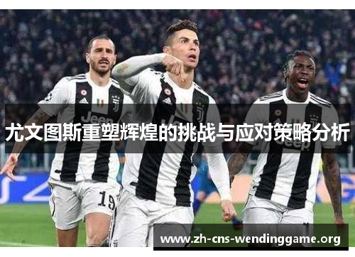 尤文图斯重塑辉煌的挑战与应对策略分析 尤文图斯重塑辉煌的挑战与应对策略分析