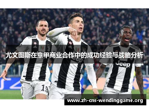 尤文图斯在意甲商业合作中的成功经验与战略分析 尤文图斯在意甲商业合作中的成功经验与战略分析
