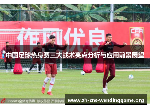 中国足球热身赛三大战术亮点分析与应用前景展望 中国足球热身赛三大战术亮点分析与应用前景展望
