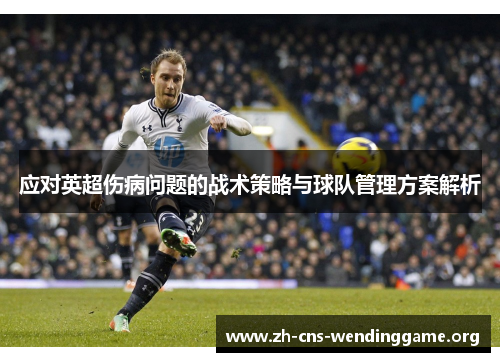 应对英超伤病问题的战术策略与球队管理方案解析 应对英超伤病问题的战术策略与球队管理方案解析