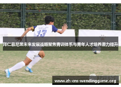 拜仁慕尼黑未来发展战略聚焦青训体系与青年人才培养潜力提升 拜仁慕尼黑未来发展战略聚焦青训体系与青年人才培养潜力提升