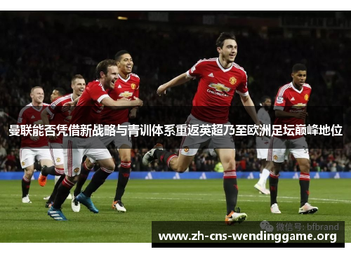 曼联能否凭借新战略与青训体系重返英超乃至欧洲足坛巅峰地位 曼联能否凭借新战略与青训体系重返英超乃至欧洲足坛巅峰地位