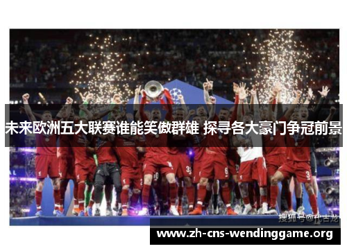 未来欧洲五大联赛谁能笑傲群雄 探寻各大豪门争冠前景 未来欧洲五大联赛谁能笑傲群雄 探寻各大豪门争冠前景