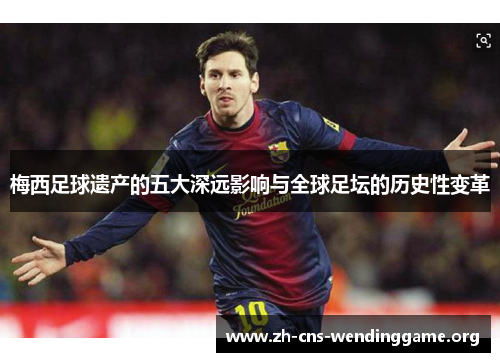 梅西足球遗产的五大深远影响与全球足坛的历史性变革 梅西足球遗产的五大深远影响与全球足坛的历史性变革