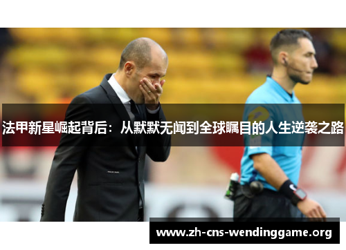 法甲新星崛起背后:从默默无闻到全球瞩目的人生逆袭之路 法甲新星崛起背后:从默默无闻到全球瞩目的人生逆袭之路