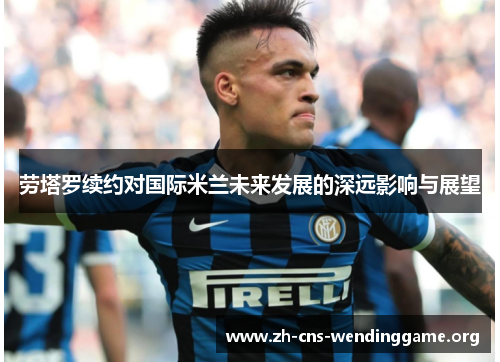 劳塔罗续约对国际米兰未来发展的深远影响与展望 劳塔罗续约对国际米兰未来发展的深远影响与展望