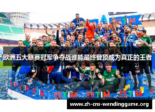 欧洲五大联赛冠军争夺战谁能最终登顶成为真正的王者 欧洲五大联赛冠军争夺战谁能最终登顶成为真正的王者