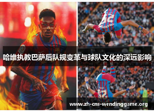 哈维执教巴萨后队规变革与球队文化的深远影响 哈维执教巴萨后队规变革与球队文化的深远影响