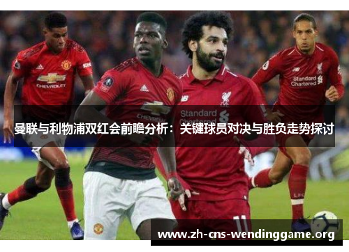曼联与利物浦双红会前瞻分析:关键球员对决与胜负走势探讨 曼联与利物浦双红会前瞻分析:关键球员对决与胜负走势探讨